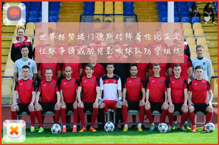 世界杯努诺门德斯对阵哥伦比亚定位球争顶威胁将影响球队防守组织