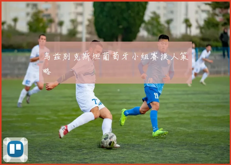 乌兹别克斯坦葡萄牙小组赛换人策略