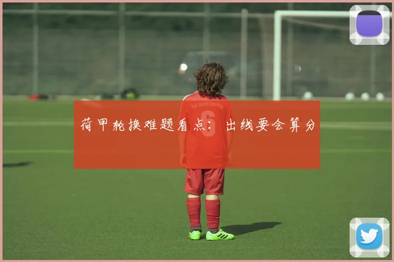 荷甲轮换难题看点:出线要会算分