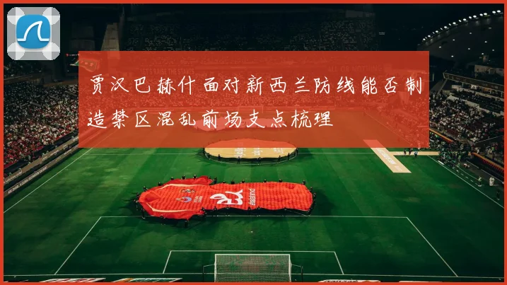 贾汉巴赫什面对新西兰防线能否制造禁区混乱前场支点梳理