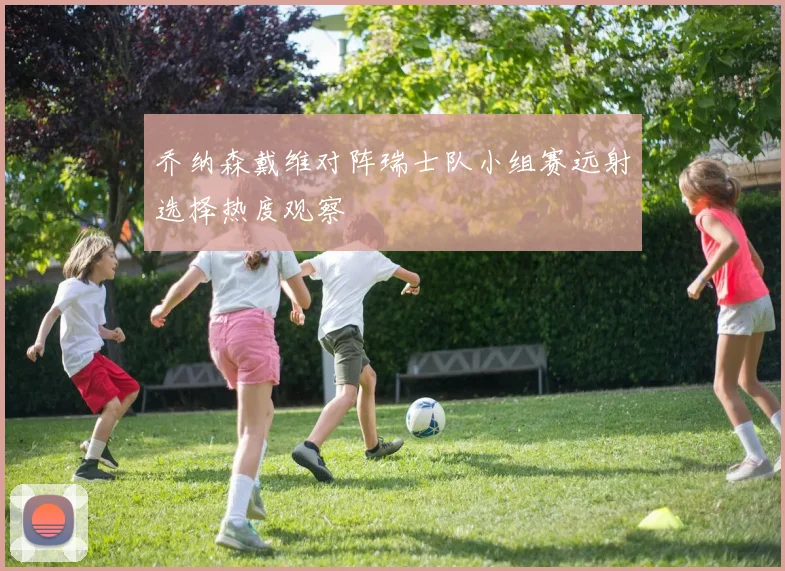 乔纳森戴维对阵瑞士队小组赛远射选择热度观察