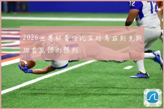 2026世界杯哥伦比亚对乌兹别克斯坦首发预测预测