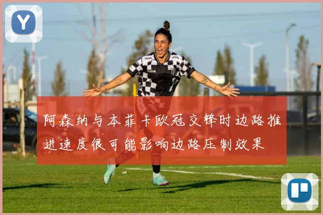 阿森纳与本菲卡欧冠交锋时边路推进速度很可能影响边路压制效果