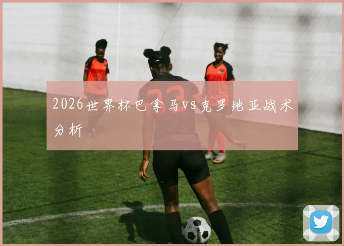 2026世界杯巴拿马vs克罗地亚战术分析