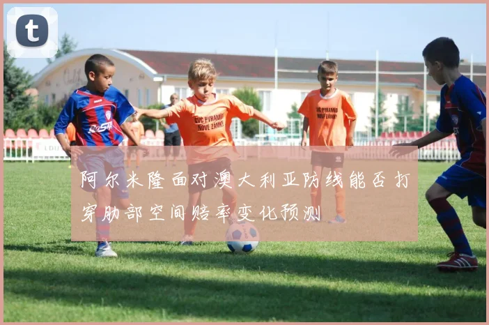 阿尔米隆面对澳大利亚防线能否打穿肋部空间赔率变化预测