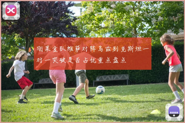 刚果金队维萨对阵乌兹别克斯坦一对一突破是否占优重点盘点