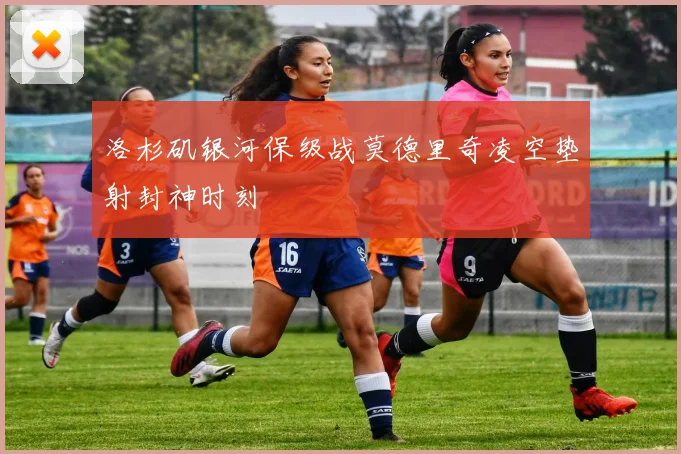 洛杉矶银河保级战莫德里奇凌空垫射封神时刻