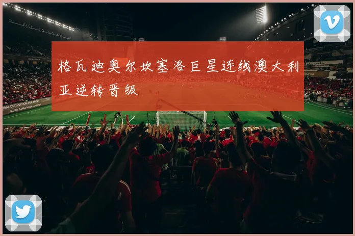 格瓦迪奥尔坎塞洛巨星连线澳大利亚逆转晋级