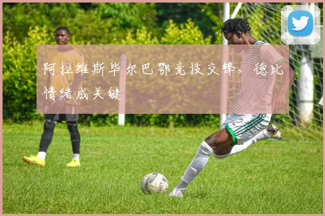阿拉维斯毕尔巴鄂竞技交锋，德比情绪成关键