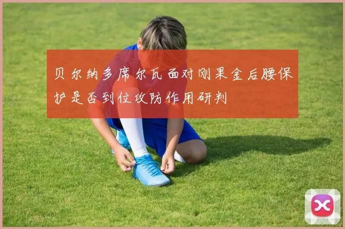 贝尔纳多席尔瓦面对刚果金后腰保护是否到位攻防作用研判