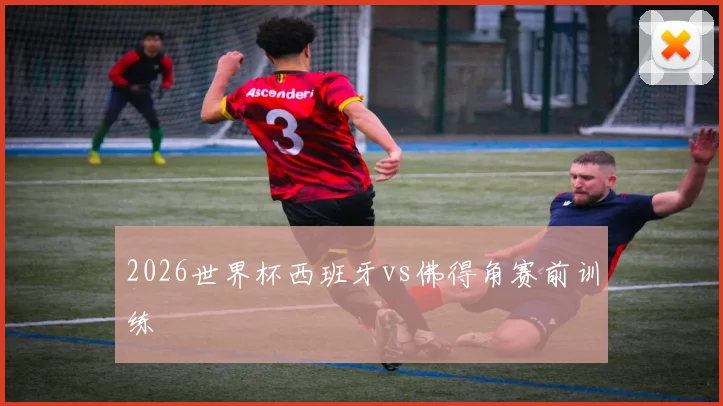 2026世界杯西班牙vs佛得角赛前训练