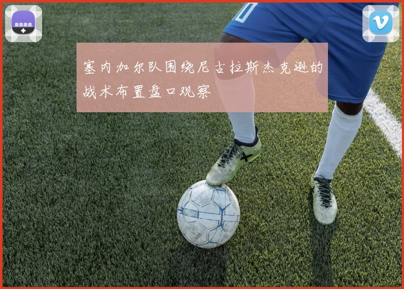 塞内加尔队围绕尼古拉斯杰克逊的战术布置盘口观察