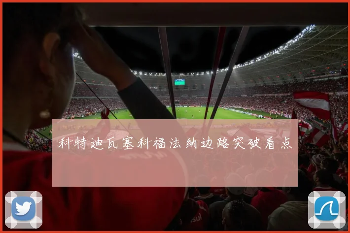 科特迪瓦塞科福法纳边路突破看点