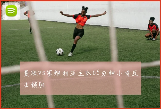 曼联vs塞维利亚主队65分钟小将反击锁胜