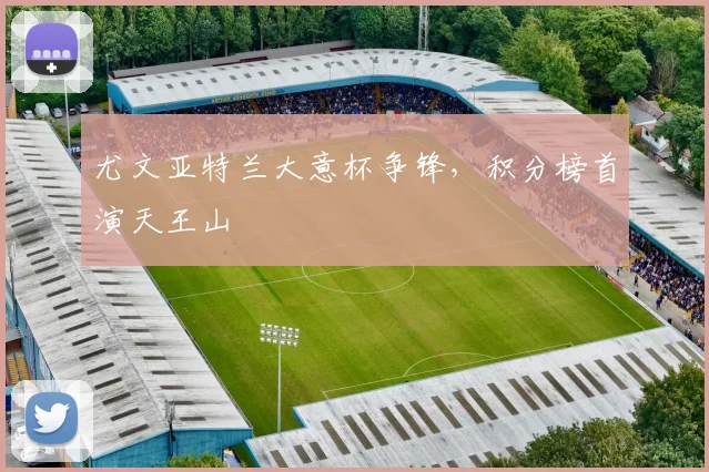 尤文亚特兰大意杯争锋,积分榜首演天王山
