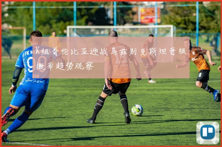 K组哥伦比亚迎战乌兹别克斯坦晋级概率趋势观察