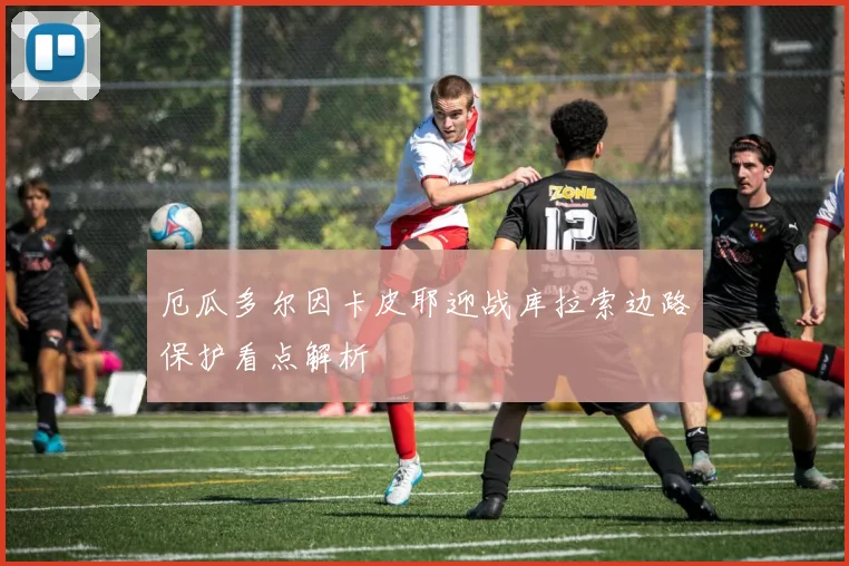 厄瓜多尔因卡皮耶迎战库拉索边路保护看点解析