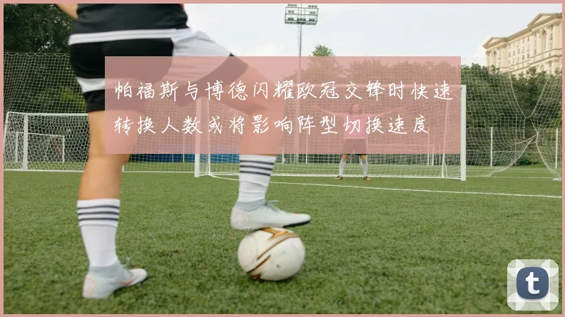 帕福斯与博德闪耀欧冠交锋时快速转换人数或将影响阵型切换速度