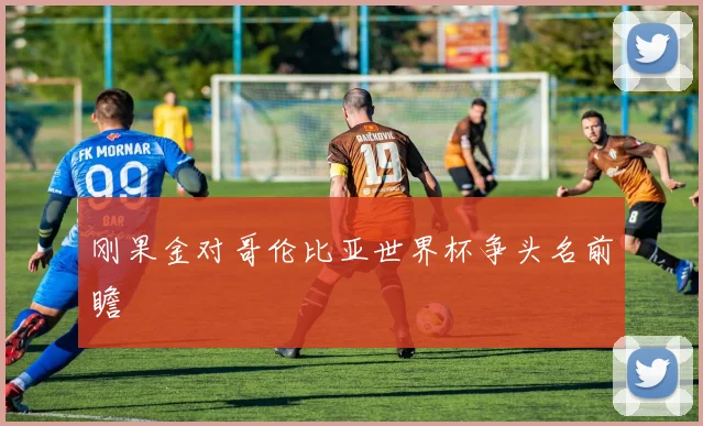 刚果金对哥伦比亚世界杯争头名前瞻