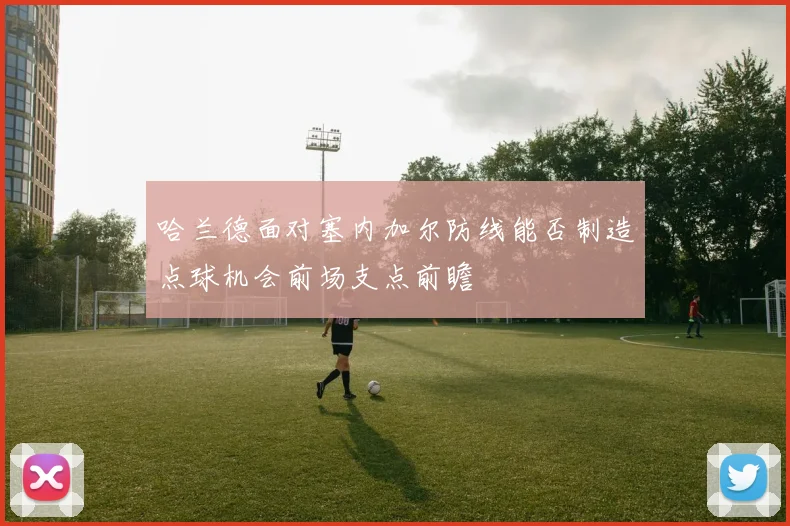 哈兰德面对塞内加尔防线能否制造点球机会前场支点前瞻