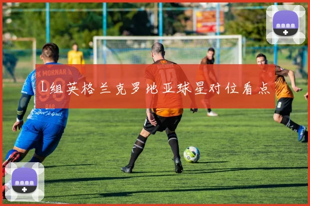 L组英格兰克罗地亚球星对位看点