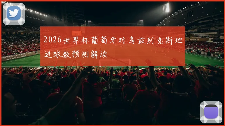 2026世界杯葡萄牙对乌兹别克斯坦进球数预测解读