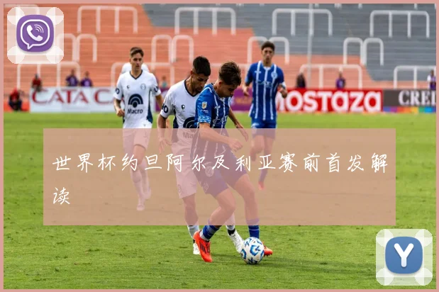 世界杯约旦阿尔及利亚赛前首发解读
