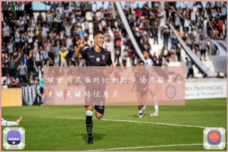 埃尔内尼面对比利时中场拦截是否关键关键对位看点