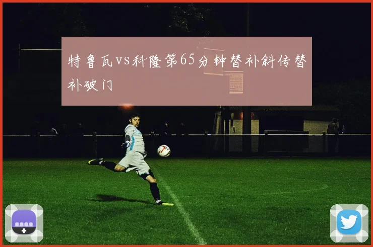 特鲁瓦vs科隆第65分钟替补斜传替补破门
