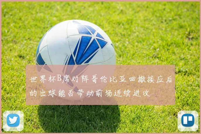 世界杯B席对阵哥伦比亚回撤接应后的出球能否带动前场连续进攻
