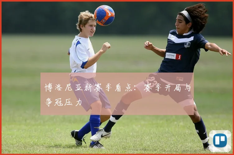 博洛尼亚新赛季看点：赛季开局与争冠压力
