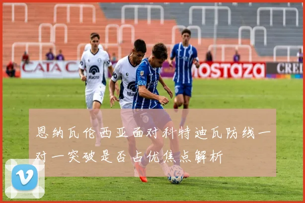 恩纳瓦伦西亚面对科特迪瓦防线一对一突破是否占优焦点解析