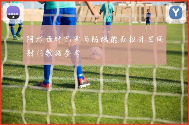 阿尤面对巴拿马防线能否拉开空间射门数据参考