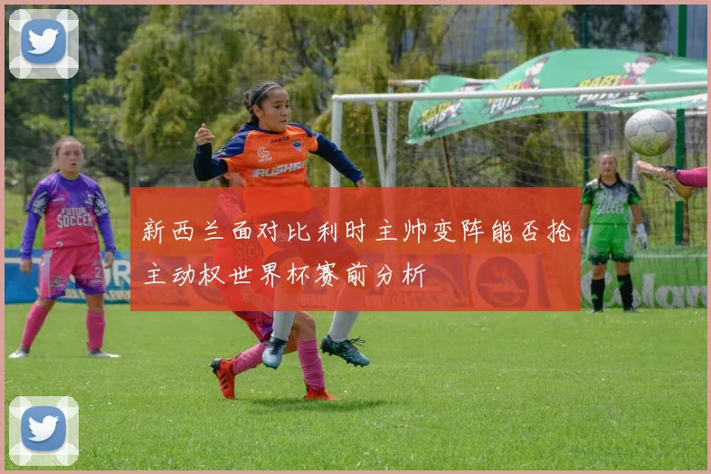 新西兰面对比利时主帅变阵能否抢主动权世界杯赛前分析