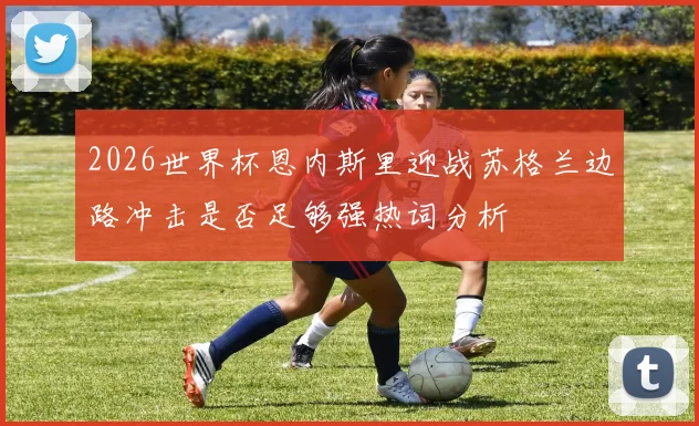 2026世界杯恩内斯里迎战苏格兰边路冲击是否足够强热词分析