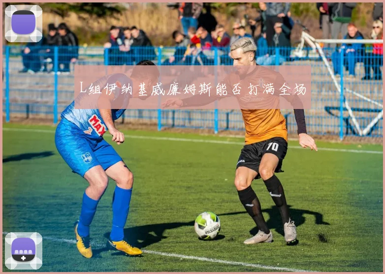 L组伊纳基威廉姆斯能否打满全场
