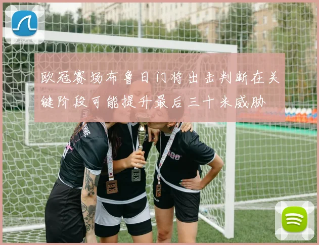 欧冠赛场布鲁日门将出击判断在关键阶段可能提升最后三十米威胁