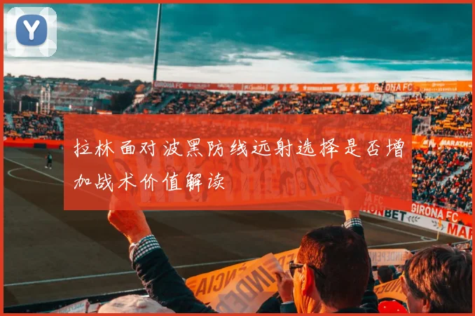拉林面对波黑防线远射选择是否增加战术价值解读