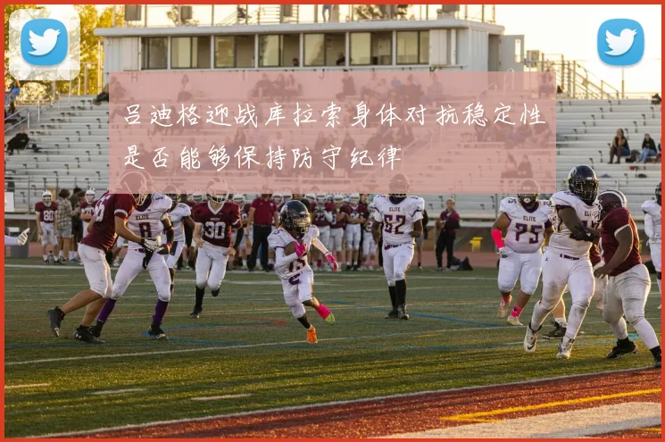 吕迪格迎战库拉索身体对抗稳定性是否能够保持防守纪律