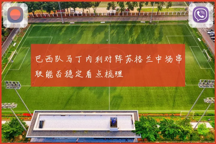 巴西队马丁内利对阵苏格兰中场串联能否稳定看点梳理