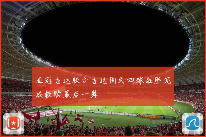 亚冠吉达联合吉达国民四球狂胜完成救赎最后一舞