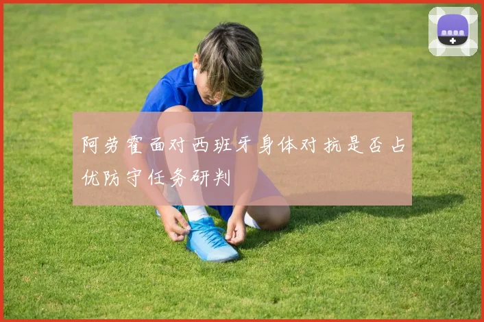 阿劳霍面对西班牙身体对抗是否占优防守任务研判