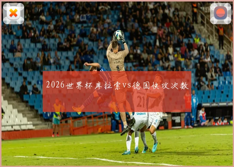 2026世界杯库拉索vs德国快攻次数