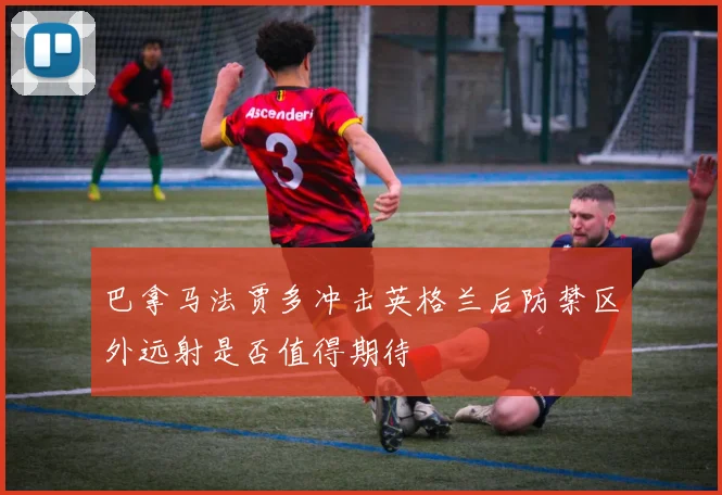 巴拿马法贾多冲击英格兰后防禁区外远射是否值得期待