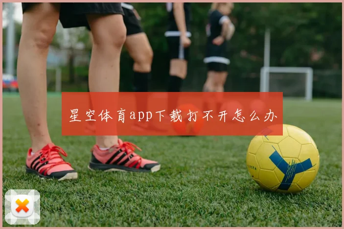 星空体育app下载打不开怎么办